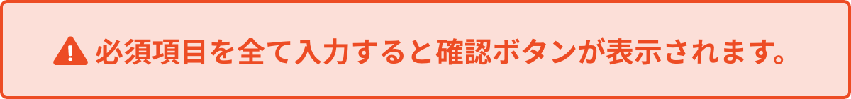 必須項目を全て入力すると 確認ボタンが表示されます。