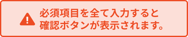 必須項目を全て入力すると 確認ボタンが表示されます。
